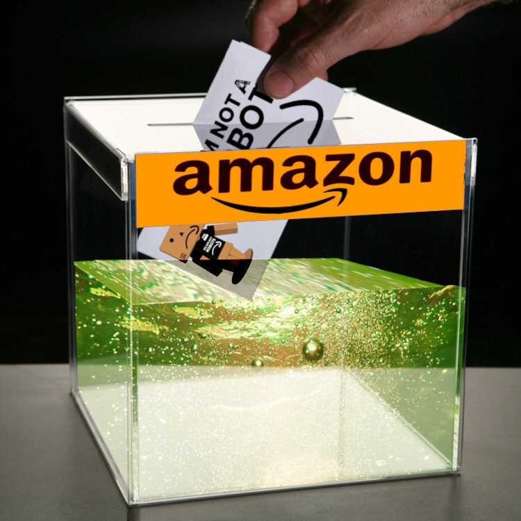 A hand depositing a ballot in a perspex ballot box on a black background. The box is full of yellow-green piss and the ballot features an angry robot made from Amazon boxes and the phrase 'I am not a robot.' The box has an Amazon logo across its top.


Image:
Isabela.Zanella (modified)
https://commons.wikimedia.org/wiki/File:Ballot-box-2.jpg

CC BY-SA 4.0
https://creativecommons.org/licenses/by-sa/4.0/deed.en
