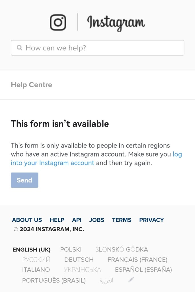 Zrzut ekranowy informacji w języku angielskim, wyświetlonej na stronie pomocy serwisu Instagram:

This form is only available to people in certain regions who have an active Instagram account. Make sure you log into your Instagram account and then try again.