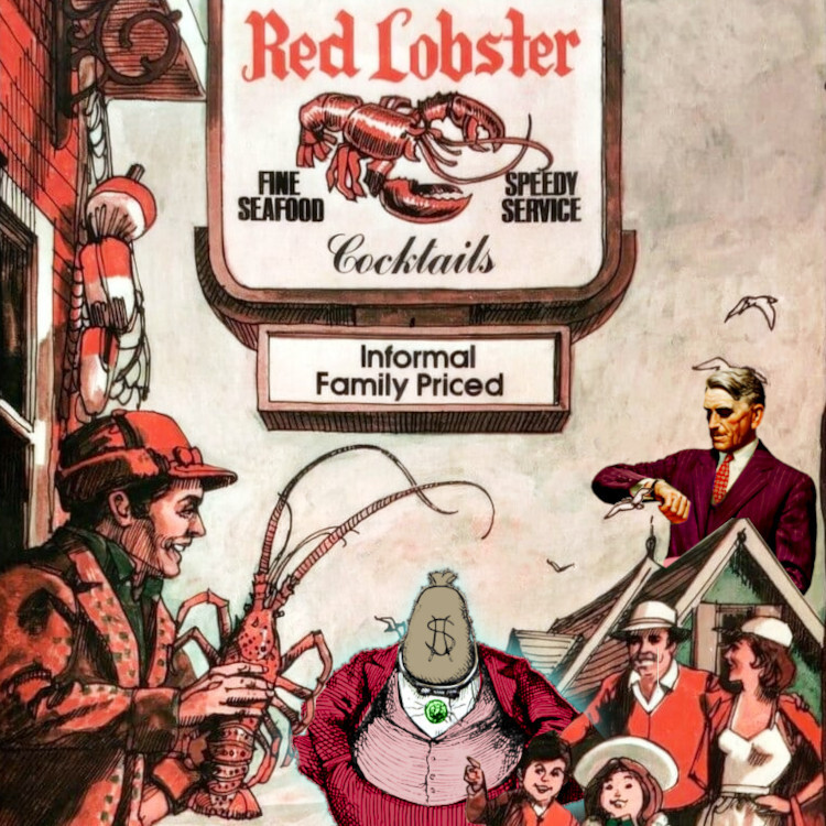 An old Red Lobster ad, showing a fisherman on a pier amid a bounteous catch, standing under an old fashioned . He grins and brandishes a large lobster at a grinning family. The image has been modified to add four symbols of rapacious capitalism. There is a dancing Monopoly Rich Uncle Pennybags with a skull-like face, his cane replaced by a scythe. There is a stern, impatient, grey-haired business-man looming over a rooftop, staring at his watch impatiently. There is a portly, shouting man in a suit and tophat, lugging a money-bag. There is a man in a suit with a money-bag for a head.