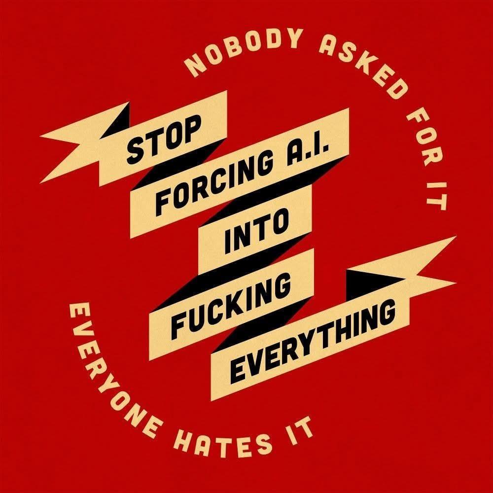 an image formatted to look like a marketing slogan.

the center reads: "Stop forcing A.I. into fucking everything"

around it, the text reads: "nobody asked for it. everyone hates it"