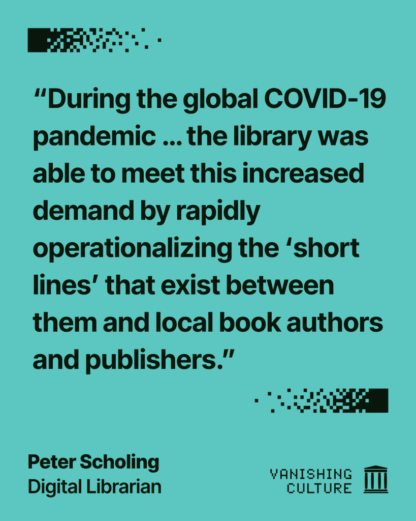 Teal graphic quoting Peter Scholing, Digital Librarian, for the Vanishing Culture series, with the quote "During the global COVID-19 pandemic ... the library was able to meet this increased demand by rapidly operationalizing the 'short lines' that exist between them and local book authors and publishers."