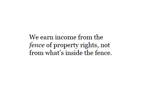 We earn income from the fence of property rights, not from what’s inside the fence.
