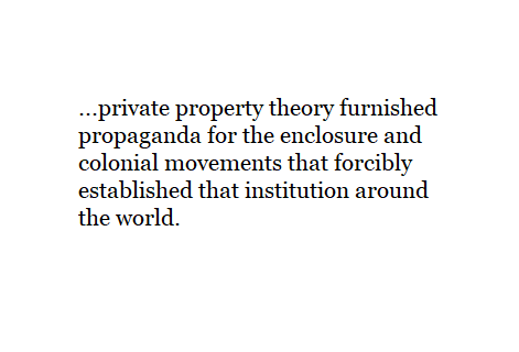 ...private property theory furnished propaganda for the enclosure and colonial movements that forcibly established that institution around the world.