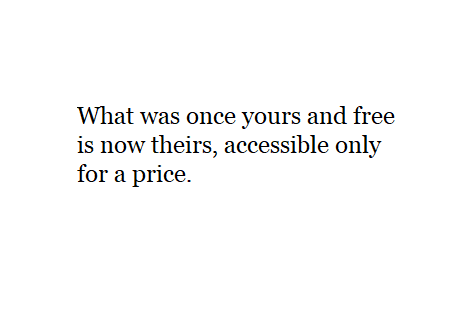 What was once yours and free is now theirs, accessible only for a price.