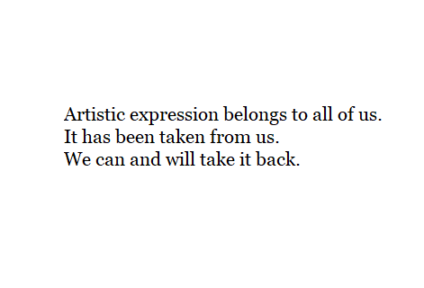 Artistic expression belongs to all of us. It has been taken from us. We can and will take it back.