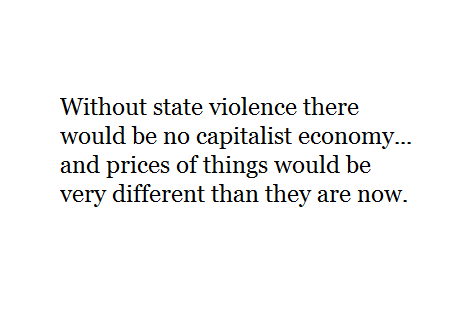 Without state violence there would be no capitalist economy... and prices of things would be very different than they are now.