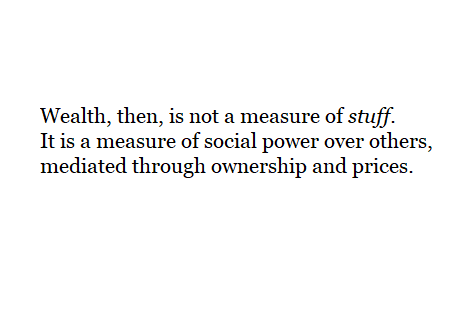 Wealth, then, is not a measure of stuff. It is a measure of social power over others, mediated through ownership and prices.