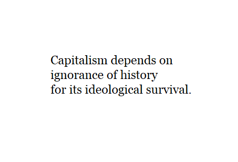 Capitalism depends on ignorance of history for its ideological survival.