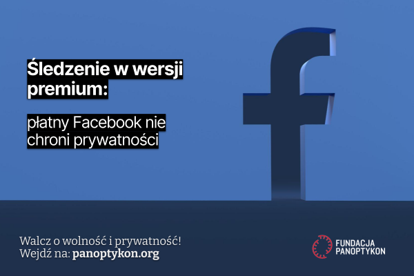 Grafika ilustracyjna
Litera f z logo Facebooka na niebieskim tle
Tekst: Śledzenie w wersji premium: płatny Facebook nie chroni prywatności

Odezwa: Walcz o wolność i prywatność!
Wejdź na: panoptykon.org