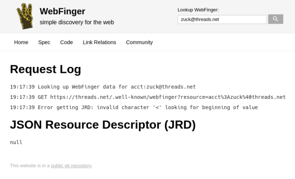 Request Log
19:17:39 Looking up WebFinger data for acct:zuck@threads.net
19:17:39 GET https://threads.net/.well-known/webfinger?resource=acct%3Azuck%40threads.net
19:17:39 Error getting JRD: invalid character '<' looking for beginning of value
JSON Resource Descriptor (JRD)
null