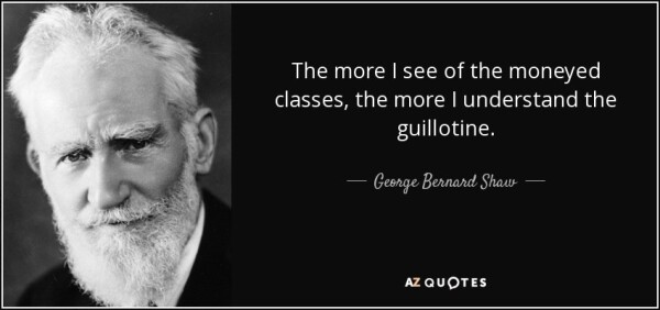 The more I see of the moneyed classes, the more I understand the guillotine - George Bernard Shaw