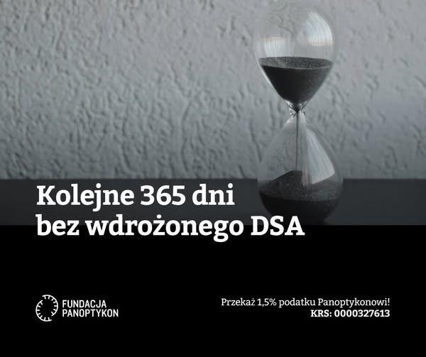 Czarno-białe zdjęcie klepsydry z przesypującym się piaskiem. Napis: Kolejne 365 dni bez wdrożonego DSA.
Przekaż 1,5% Panoptykonowi
KRS: 0000327613
Logo Fundacji Panoptykon