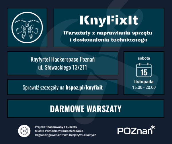 Grafika informuje o darmowych warsztatach KnyFixIt poświęconych naprawianiu sprzętu i doskonaleniu technicznemu. W górnej części znajduje się tytuł wydarzenia i hasło „Warsztaty z naprawiania sprzętu i doskonalenia technicznego”. Po lewej stronie umieszczono logo HS Knyfyrtel. Niżej widnieje adres miejsca: Knyfyrtel Hackerspace Poznań, ul. Słowackiego 13/211, oraz data i godzina: sobota, 15 listopada, 15:00–20:00. Na dole widnieje informacja o bezpłatnym udziale – napis „DARMOWE WARSZTATY” – oraz adnotacja, że projekt jest finansowany z budżetu Miasta Poznania w ramach Regrantingu Centrum Inicjatyw Lokalnych. W prawym dolnym rogu znajduje się logo POZnań.