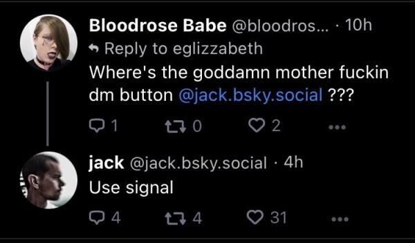 Question: Where's the goddamn mother fuckin dm button @jack.bsky.social ???

Jack Dorsey: Use Signal